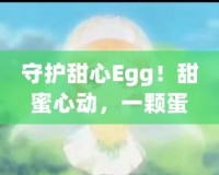 守護(hù)甜心Egg！甜蜜心動(dòng)，一顆蛋帶來(lái)的奇跡