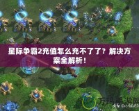 星際爭霸2充值怎么充不了了？解決方案全解析！