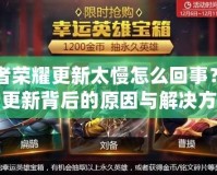 王者榮耀更新太慢怎么回事？揭秘更新背后的原因與解決方法