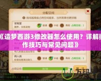 《造夢(mèng)西游3修改器怎么使用？詳解操作技巧與常見問題》