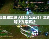 英雄聯(lián)盟踢人掛怎么應(yīng)對？全面解決方案解析