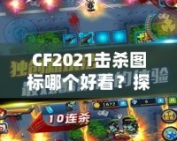 CF2021擊殺圖標哪個好看？探秘最具視覺沖擊力的圖標設(shè)計！