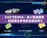 《QQ飛車(chē)NGA：駛?cè)霕O速盛宴，探索賽車(chē)夢(mèng)想的全新世界》