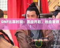 DNF比賽時間：激戰(zhàn)開啟，熱血重燃！