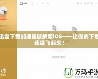 迅雷下載加速器破解版iOS——讓你的下載速度飛起來！