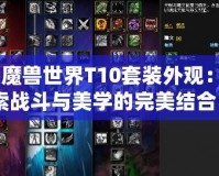 《魔獸世界T10套裝外觀：探索戰(zhàn)斗與美學(xué)的完美結(jié)合》