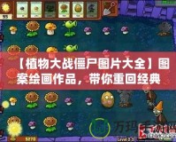 【植物大戰(zhàn)僵尸圖片大全】圖案繪畫作品，帶你重回經(jīng)典游戲世界