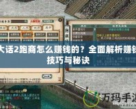 大話2跑商怎么賺錢的？全面解析賺錢技巧與秘訣