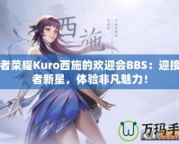 王者榮耀Kuro西施的歡迎會(huì)BBS：迎接王者新星，體驗(yàn)非凡魅力！