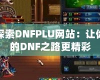 探索DNFPLU網(wǎng)站：讓你的DNF之路更精彩