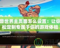 魔獸世界主頁面怎么設(shè)置：讓你輕松定制專屬于你的游戲體驗