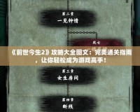 《前世今生2》攻略大全圖文：完美通關指南，讓你輕松成為游戲高手！