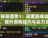 《秘籍魔獸3：探索巔峰攻略，提升游戲技巧與實(shí)力》