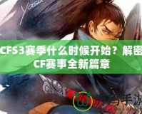 CFS3賽季什么時(shí)候開始？解密CF賽事全新篇章