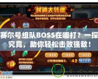 賽爾號組隊BOSS在哪打？一探究竟，助你輕松擊敗強敵！