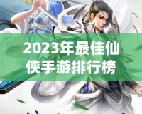 2023年最佳仙俠手游排行榜前十名——這10款游戲你絕不能錯過！