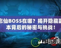 忘仙BOSS在哪？揭開隱藏副本背后的秘密與挑戰(zhàn)！