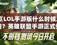 《LOL手游版什么時候上線？英雄聯(lián)盟手游正式登場的震撼時刻！》