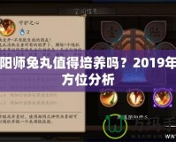 陰陽(yáng)師兔丸值得培養(yǎng)嗎？2019年全方位分析