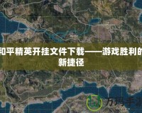 和平精英開掛文件下載——游戲勝利的新捷徑