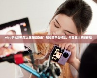 vivo手機游戲怎么在電腦登錄？輕松跨平臺暢玩，享受更大屏幕體驗！