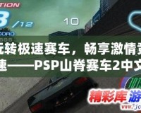 玩轉(zhuǎn)極速賽車，暢享激情競(jìng)速——PSP山脊賽車2中文版安卓下載攻略