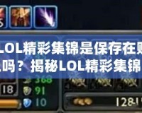 《LOL精彩集錦是保存在賬號上嗎？揭秘LOL精彩集錦背后的秘密》