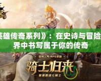 《英雄傳奇系列》：在史詩與冒險的世界中書寫屬于你的傳奇