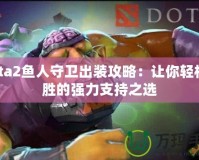 Dota2魚人守衛(wèi)出裝攻略：讓你輕松制勝的強力支持之選