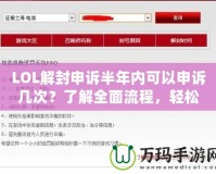 LOL解封申訴半年內(nèi)可以申訴幾次？了解全面流程，輕松解鎖賬號