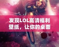 發(fā)現(xiàn)LOL高清福利壁紙，讓你的桌面煥然一新！