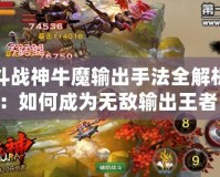 斗戰(zhàn)神牛魔輸出手法全解析：如何成為無敵輸出王者！