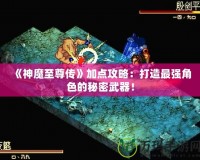 《神魔至尊傳》加點攻略：打造最強角色的秘密武器！