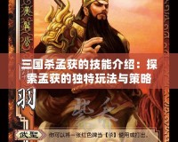 三國(guó)殺孟獲的技能介紹：探索孟獲的獨(dú)特玩法與策略