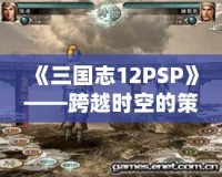 《三國志12PSP》——跨越時(shí)空的策略之戰(zhàn)，重溫經(jīng)典的巔峰對(duì)決！