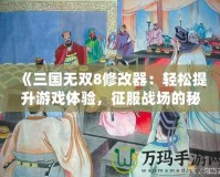 《三國無雙8修改器：輕松提升游戲體驗，征服戰(zhàn)場的秘密武器》