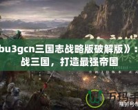 《bu3gcn三國志戰(zhàn)略版破解版》：征戰(zhàn)三國，打造最強帝國