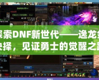 探索DNF新世代——逸龍劍抉擇，見(jiàn)證勇士的覺(jué)醒之路