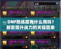 DNF熟練度有什么用嗎？解密提升戰(zhàn)力的關(guān)鍵因素！