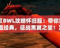 《BWL攻略懷舊服：帶你重溫經(jīng)典，征戰(zhàn)黑翼之巢！》