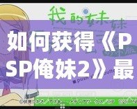 如何獲得《PSP俺妹2》最后一張CG？詳細攻略讓你不再錯過！