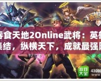 吞食天地2Online武將：英雄集結(jié)，縱橫天下，成就最強陣容！