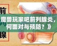 《魔獸玩家吧前列腺炎，如何面對與預(yù)防？》