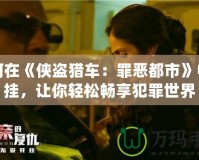 如何在《俠盜獵車：罪惡都市》中開掛，讓你輕松暢享犯罪世界