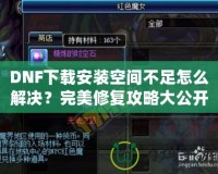 DNF下載安裝空間不足怎么解決？完美修復(fù)攻略大公開！