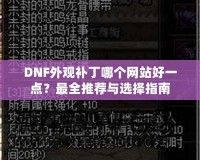 DNF外觀補丁哪個網(wǎng)站好一點？最全推薦與選擇指南