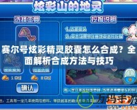 賽爾號炫彩精靈膠囊怎么合成？全面解析合成方法與技巧