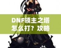 DNF領(lǐng)主之塔怎么打？攻略揭秘，挑戰(zhàn)塔頂封神之路！