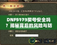 DNF5173買號安全嗎？揭秘背后的風險與防范措施