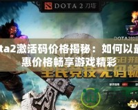 Dota2激活碼價格揭秘：如何以最優(yōu)惠價格暢享游戲精彩